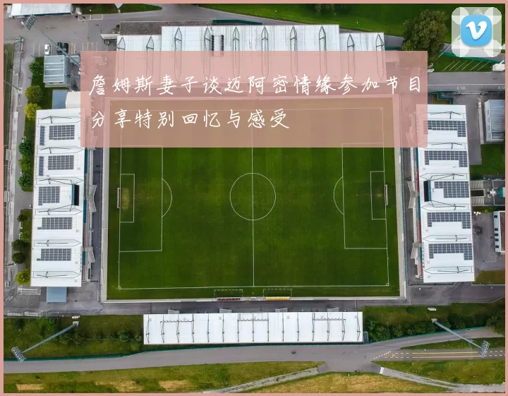 詹姆斯妻子谈迈阿密情缘参加节目分享特别回忆与感受