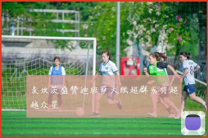 麦坎茨盛赞迪班萨天赋超群或将超越众星
