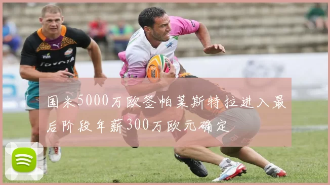 国米5000万欧签帕莱斯特拉进入最后阶段年薪300万欧元确定