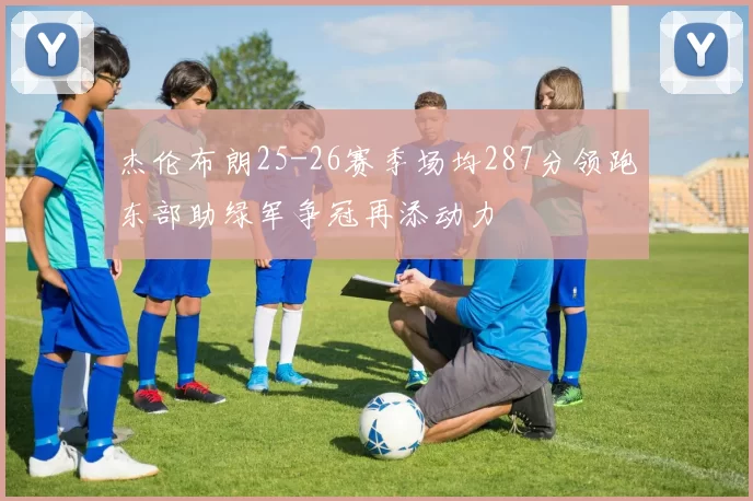 杰伦布朗25-26赛季场均287分领跑东部助绿军争冠再添动力