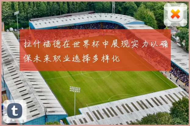 拉什福德在世界杯中展现实力以确保未来职业选择多样化