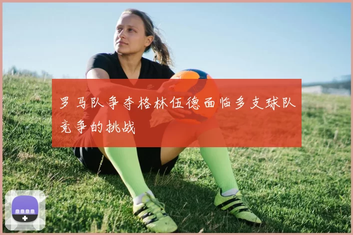 罗马队争夺格林伍德面临多支球队竞争的挑战