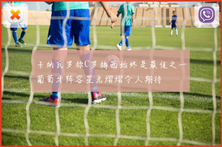 卡纳瓦罗称C罗梅西始终是最佳之一葡萄牙阵容星光熠熠令人期待